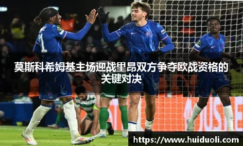 莫斯科希姆基主场迎战里昂双方争夺欧战资格的关键对决