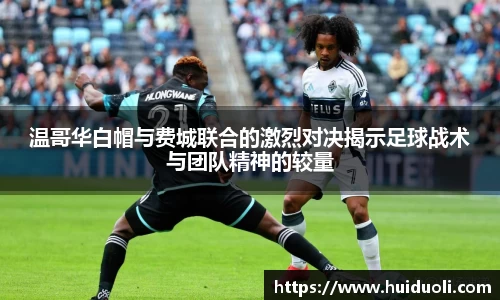 温哥华白帽与费城联合的激烈对决揭示足球战术与团队精神的较量