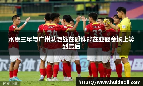 水原三星与广州队激战在即谁能在亚冠赛场上笑到最后