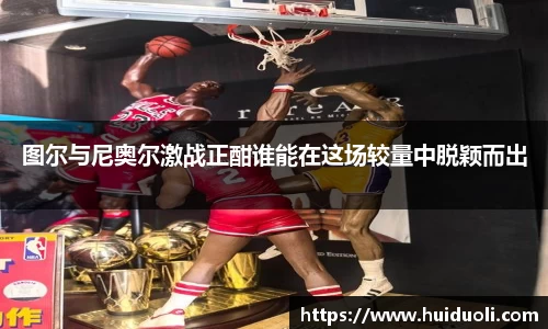 图尔与尼奥尔激战正酣谁能在这场较量中脱颖而出