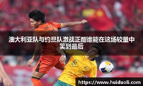 澳大利亚队与约旦队激战正酣谁能在这场较量中笑到最后