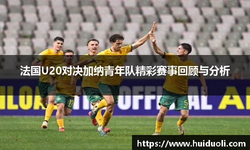 法国U20对决加纳青年队精彩赛事回顾与分析