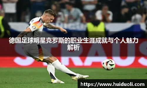 德国足球明星克罗斯的职业生涯成就与个人魅力解析