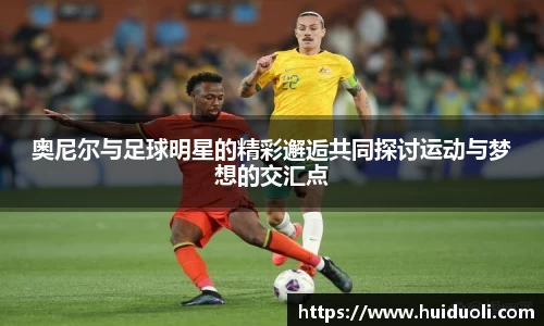 奥尼尔与足球明星的精彩邂逅共同探讨运动与梦想的交汇点